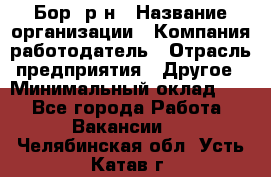 Бор. р-н › Название организации ­ Компания-работодатель › Отрасль предприятия ­ Другое › Минимальный оклад ­ 1 - Все города Работа » Вакансии   . Челябинская обл.,Усть-Катав г.